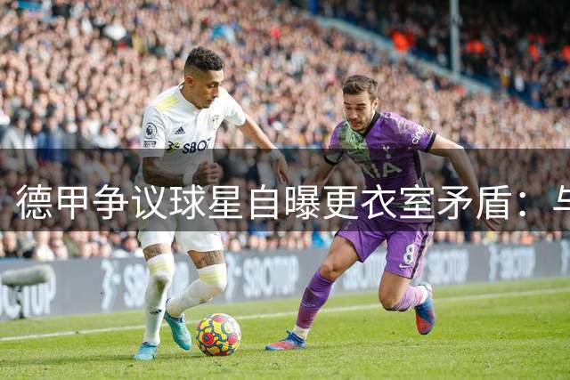 德甲争议球星自曝更衣室矛盾：与新帅一拍即合盼重生