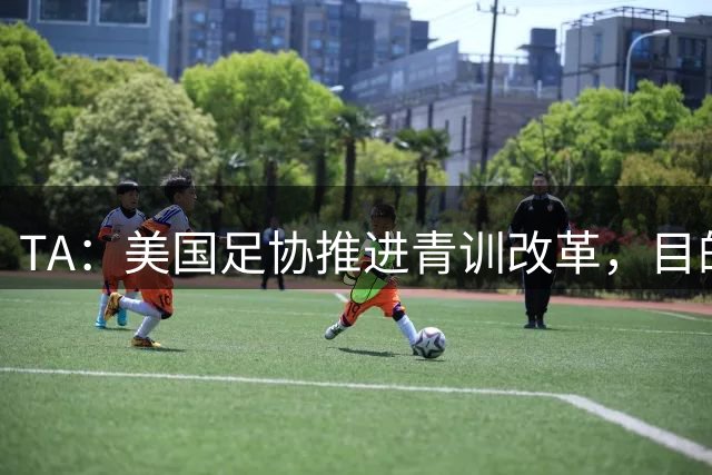 TA：美国足协推进青训改革，目的是降低足球的参与门槛